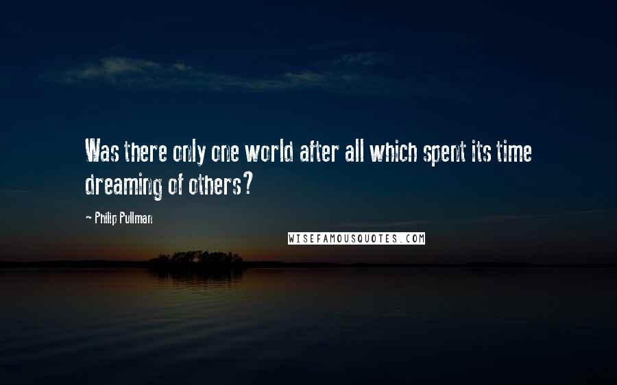 Philip Pullman Quotes: Was there only one world after all which spent its time dreaming of others?