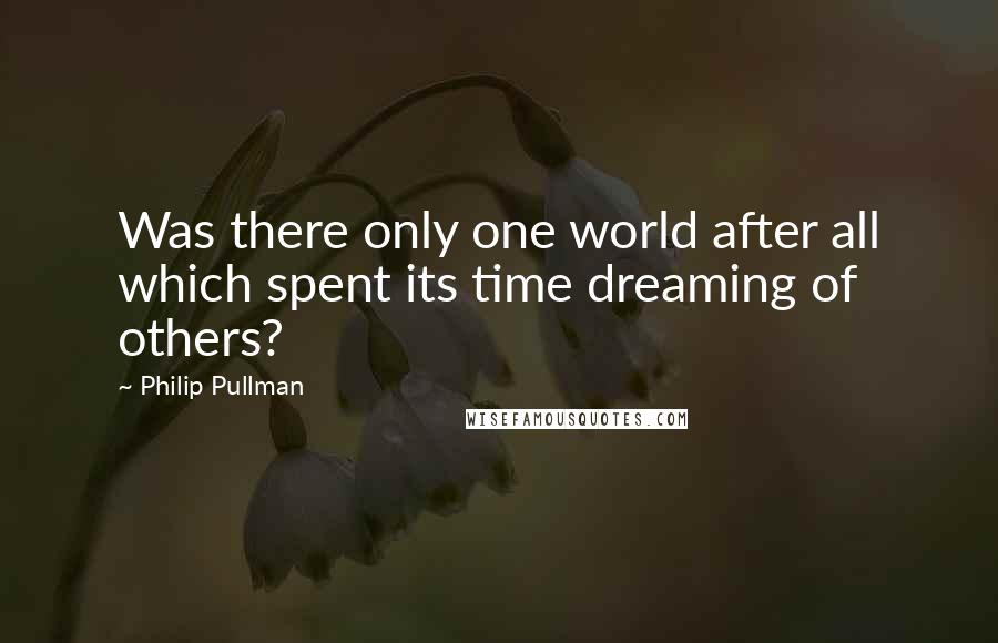 Philip Pullman Quotes: Was there only one world after all which spent its time dreaming of others?