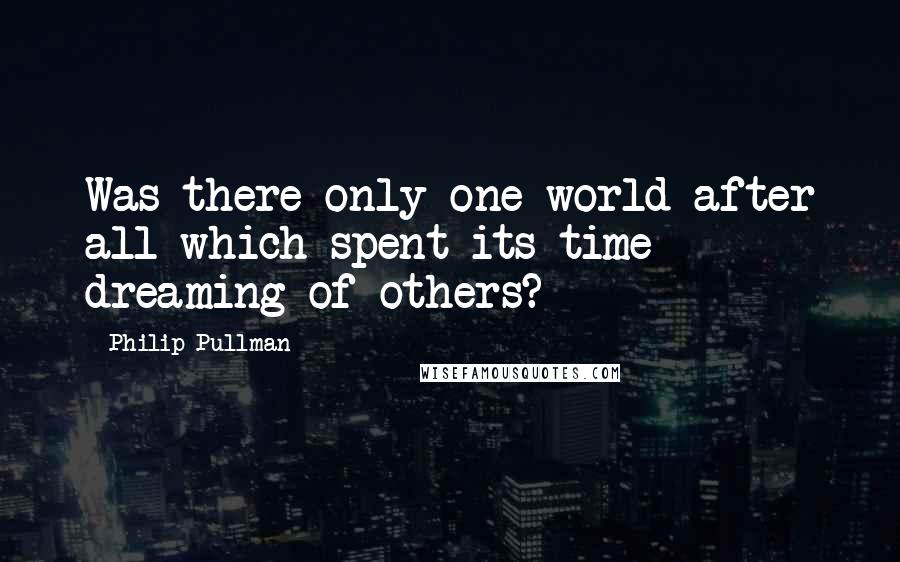 Philip Pullman Quotes: Was there only one world after all which spent its time dreaming of others?