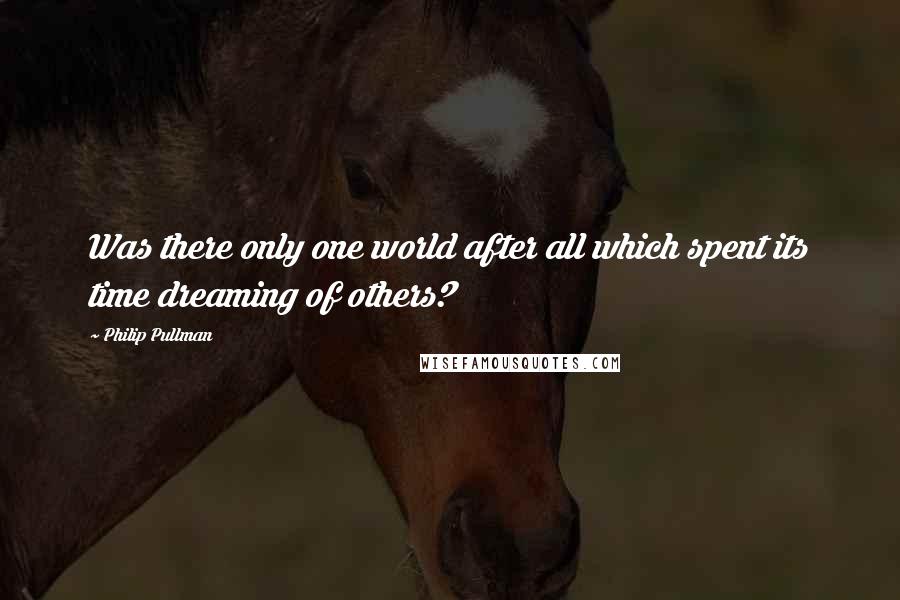 Philip Pullman Quotes: Was there only one world after all which spent its time dreaming of others?