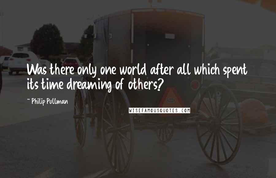 Philip Pullman Quotes: Was there only one world after all which spent its time dreaming of others?