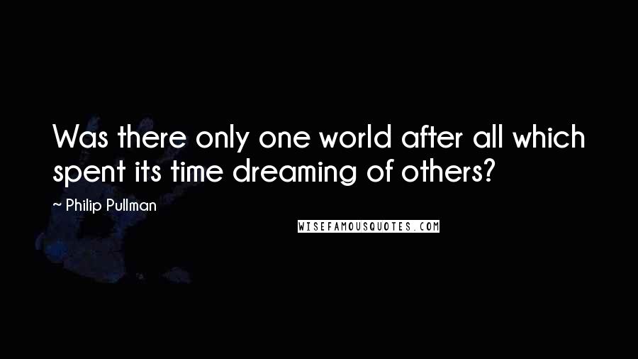 Philip Pullman Quotes: Was there only one world after all which spent its time dreaming of others?