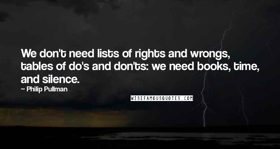 Philip Pullman Quotes: We don't need lists of rights and wrongs, tables of do's and don'ts: we need books, time, and silence.