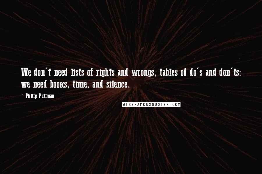 Philip Pullman Quotes: We don't need lists of rights and wrongs, tables of do's and don'ts: we need books, time, and silence.