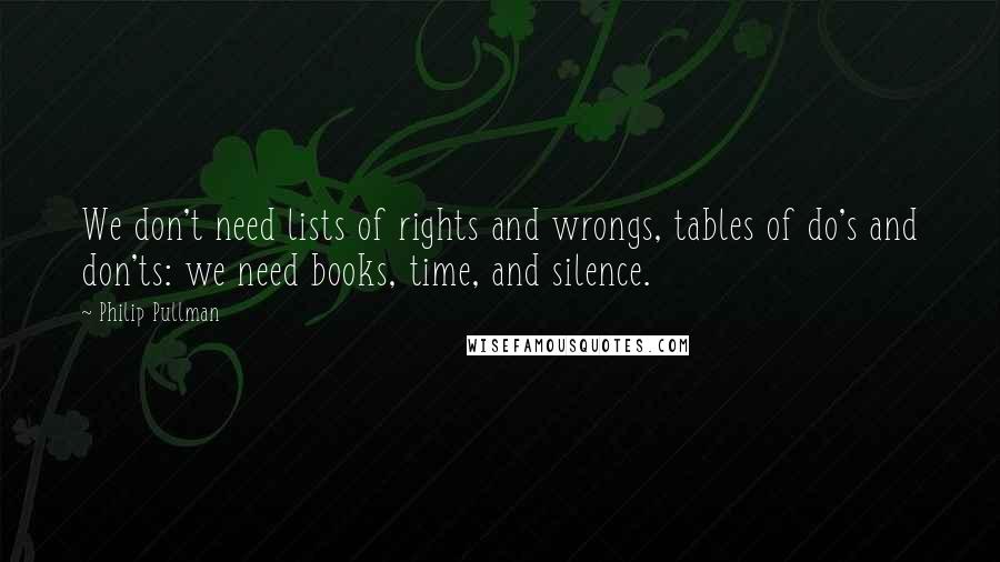 Philip Pullman Quotes: We don't need lists of rights and wrongs, tables of do's and don'ts: we need books, time, and silence.