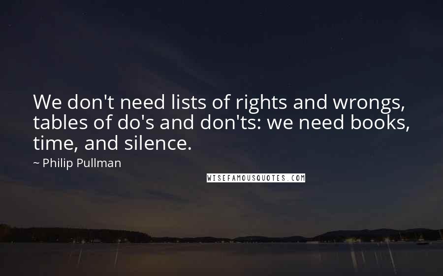 Philip Pullman Quotes: We don't need lists of rights and wrongs, tables of do's and don'ts: we need books, time, and silence.