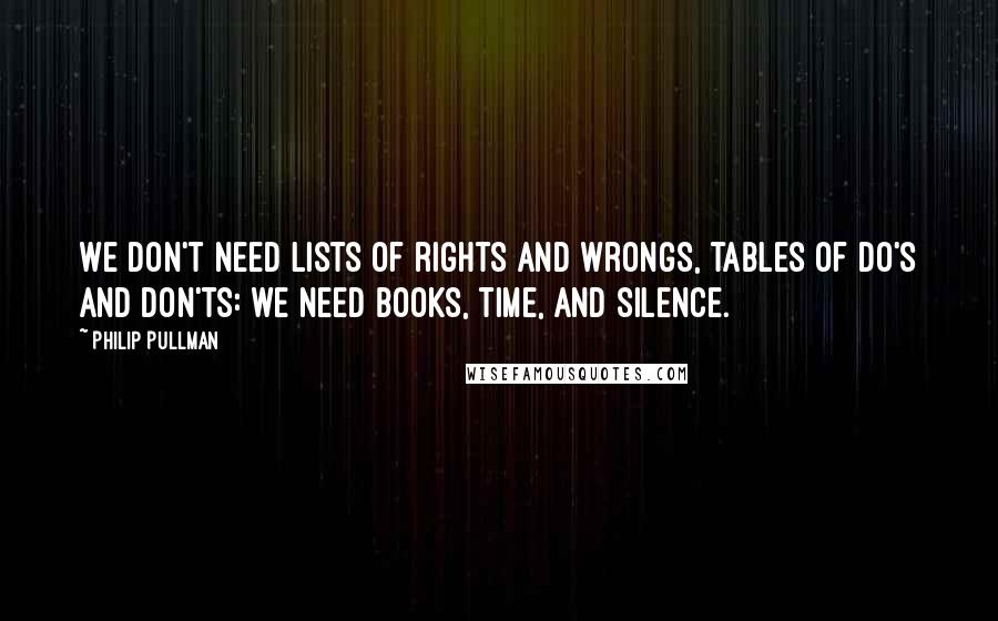 Philip Pullman Quotes: We don't need lists of rights and wrongs, tables of do's and don'ts: we need books, time, and silence.