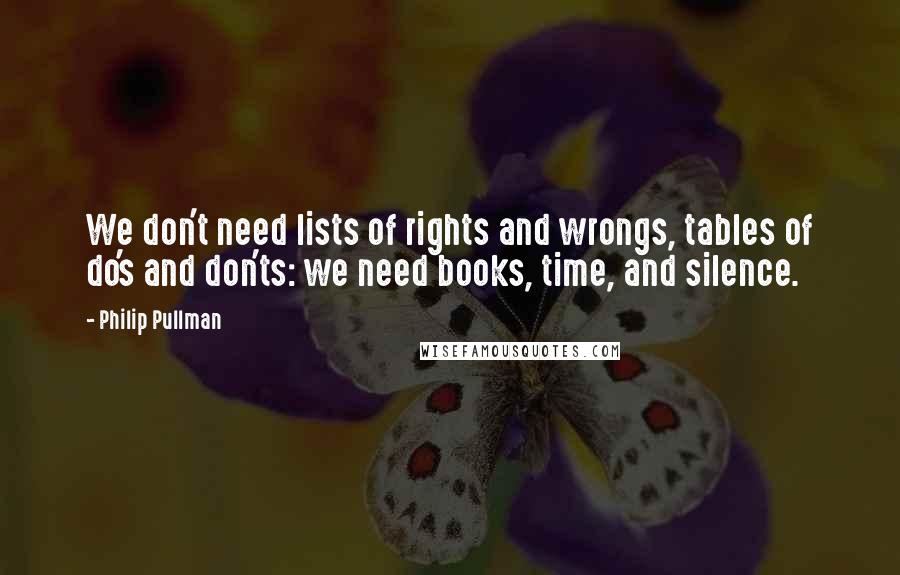 Philip Pullman Quotes: We don't need lists of rights and wrongs, tables of do's and don'ts: we need books, time, and silence.