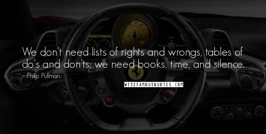 Philip Pullman Quotes: We don't need lists of rights and wrongs, tables of do's and don'ts: we need books, time, and silence.