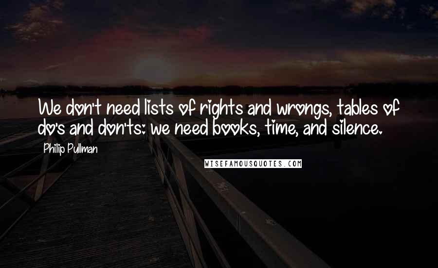 Philip Pullman Quotes: We don't need lists of rights and wrongs, tables of do's and don'ts: we need books, time, and silence.