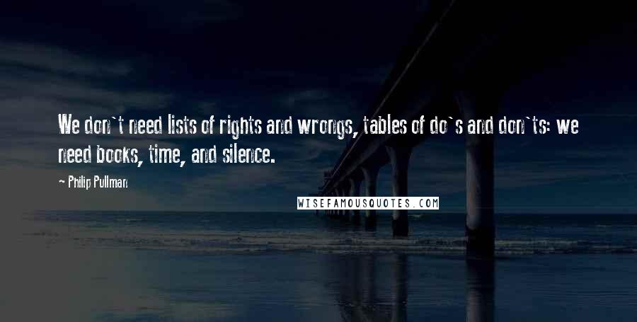 Philip Pullman Quotes: We don't need lists of rights and wrongs, tables of do's and don'ts: we need books, time, and silence.