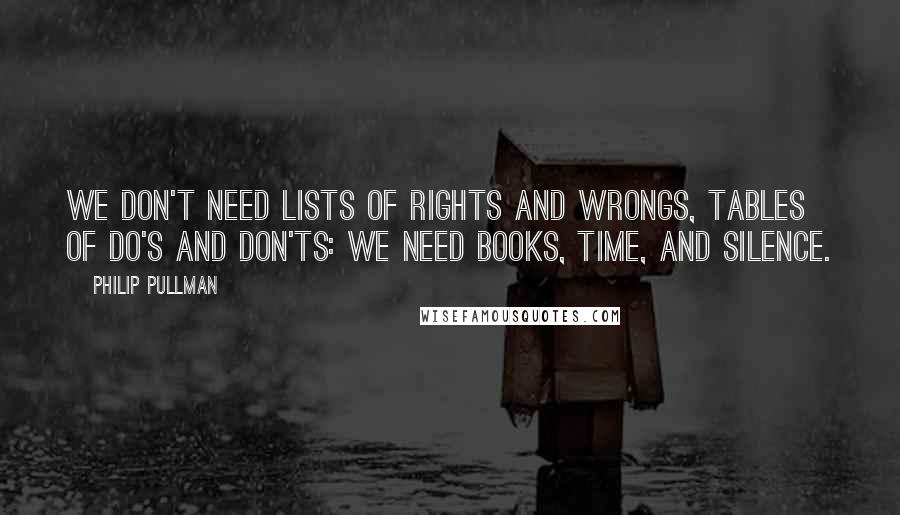 Philip Pullman Quotes: We don't need lists of rights and wrongs, tables of do's and don'ts: we need books, time, and silence.