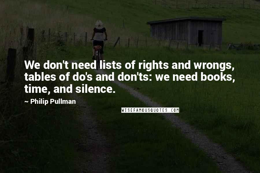 Philip Pullman Quotes: We don't need lists of rights and wrongs, tables of do's and don'ts: we need books, time, and silence.