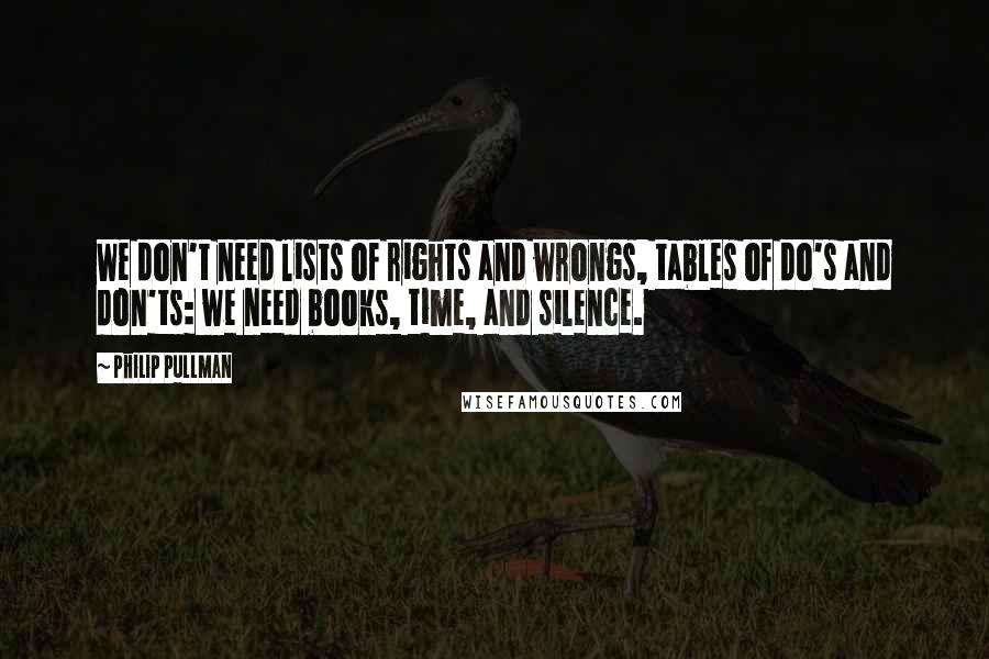 Philip Pullman Quotes: We don't need lists of rights and wrongs, tables of do's and don'ts: we need books, time, and silence.