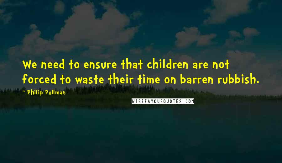 Philip Pullman Quotes: We need to ensure that children are not forced to waste their time on barren rubbish.