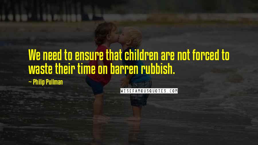 Philip Pullman Quotes: We need to ensure that children are not forced to waste their time on barren rubbish.