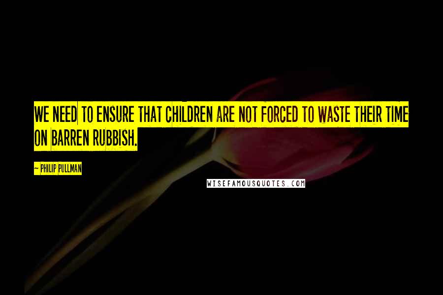 Philip Pullman Quotes: We need to ensure that children are not forced to waste their time on barren rubbish.