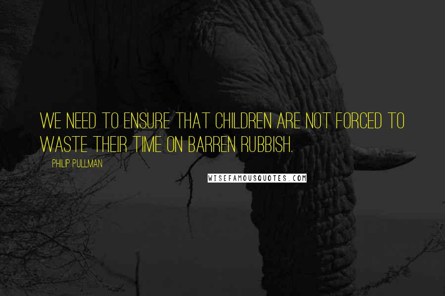 Philip Pullman Quotes: We need to ensure that children are not forced to waste their time on barren rubbish.