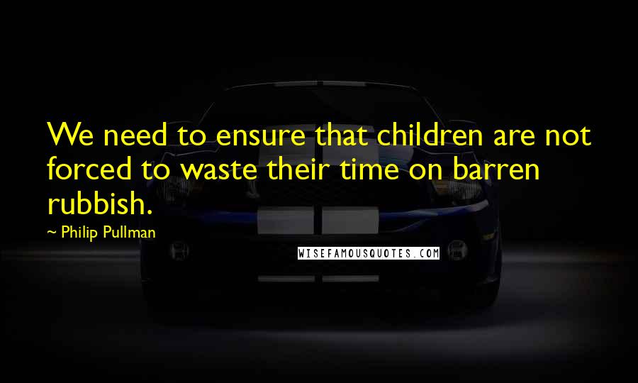 Philip Pullman Quotes: We need to ensure that children are not forced to waste their time on barren rubbish.