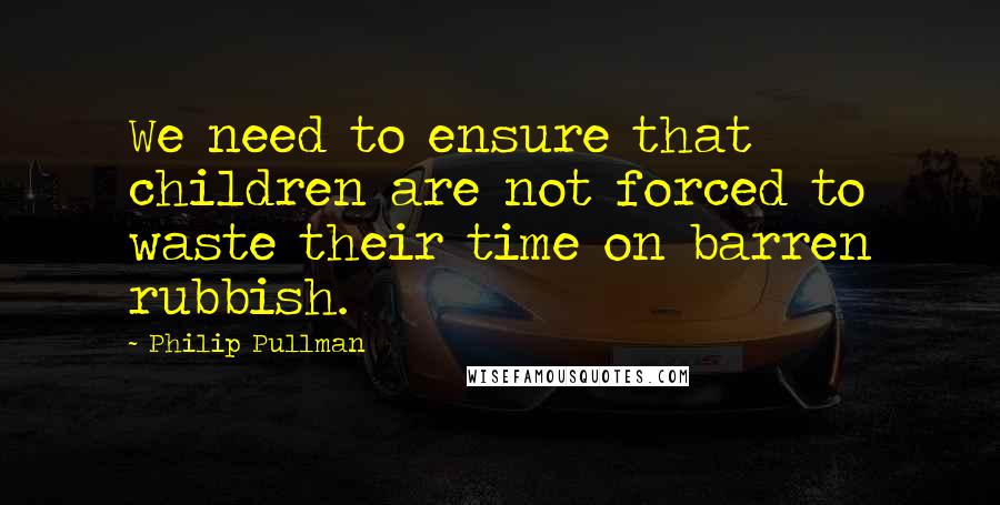 Philip Pullman Quotes: We need to ensure that children are not forced to waste their time on barren rubbish.