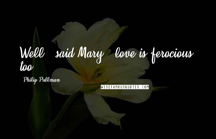 Philip Pullman Quotes: Well," said Mary, "love is ferocious, too.