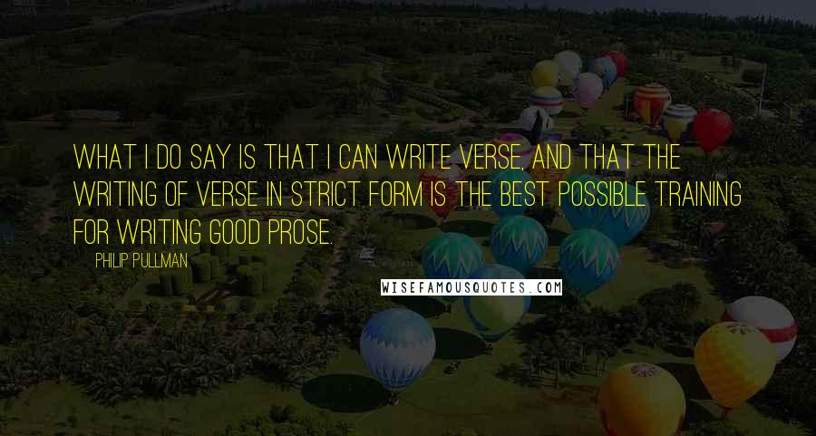 Philip Pullman Quotes: What I do say is that I can write verse, and that the writing of verse in strict form is the best possible training for writing good prose.