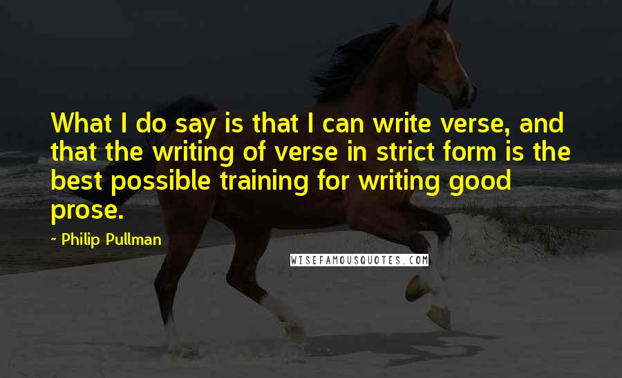 Philip Pullman Quotes: What I do say is that I can write verse, and that the writing of verse in strict form is the best possible training for writing good prose.