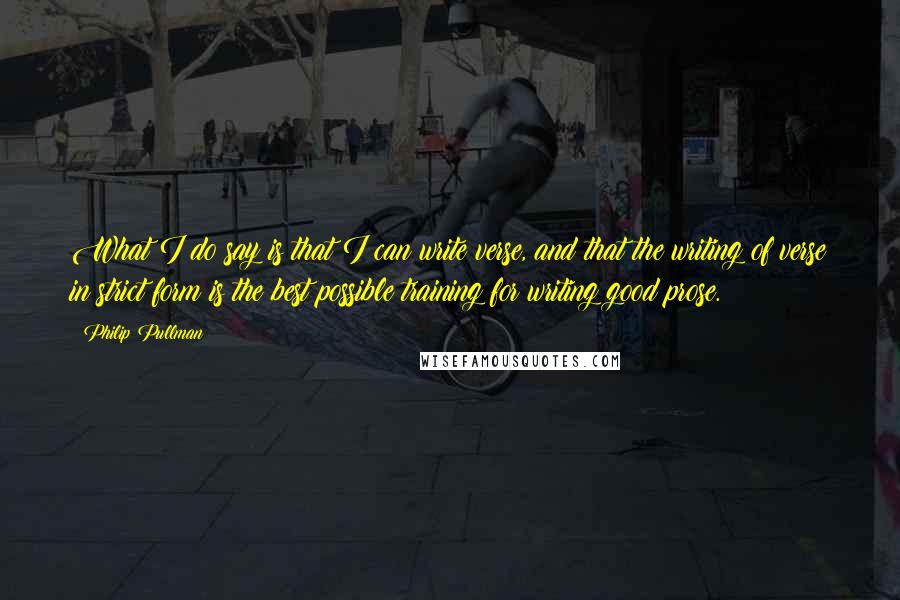 Philip Pullman Quotes: What I do say is that I can write verse, and that the writing of verse in strict form is the best possible training for writing good prose.