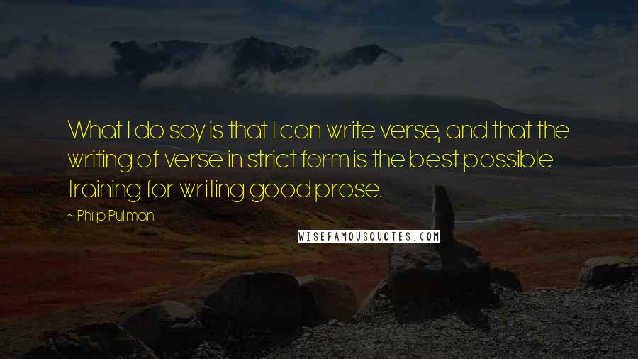 Philip Pullman Quotes: What I do say is that I can write verse, and that the writing of verse in strict form is the best possible training for writing good prose.