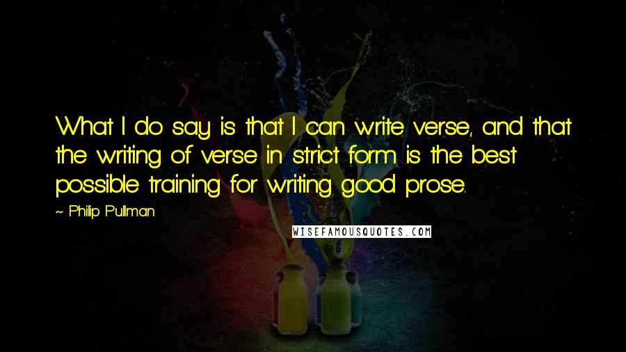 Philip Pullman Quotes: What I do say is that I can write verse, and that the writing of verse in strict form is the best possible training for writing good prose.