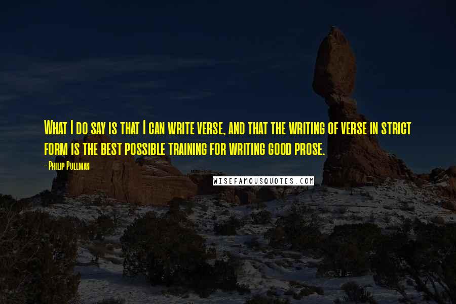 Philip Pullman Quotes: What I do say is that I can write verse, and that the writing of verse in strict form is the best possible training for writing good prose.