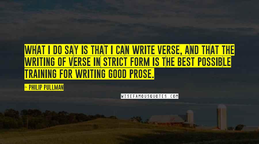 Philip Pullman Quotes: What I do say is that I can write verse, and that the writing of verse in strict form is the best possible training for writing good prose.