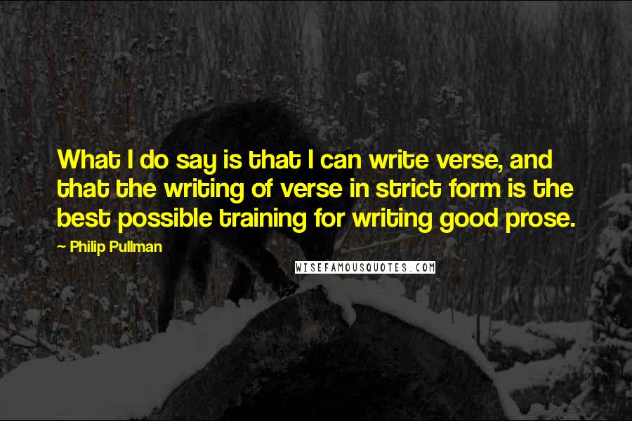 Philip Pullman Quotes: What I do say is that I can write verse, and that the writing of verse in strict form is the best possible training for writing good prose.