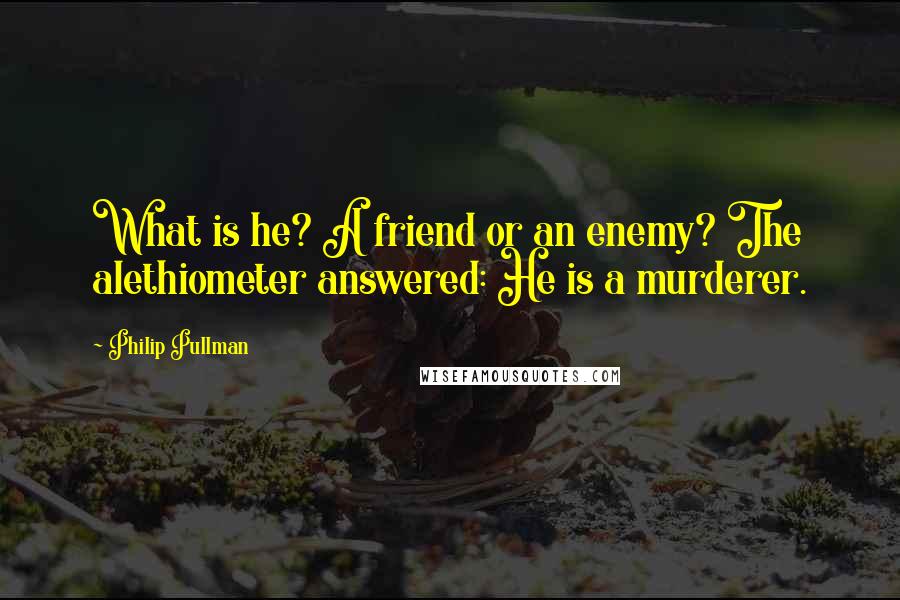 Philip Pullman Quotes: What is he? A friend or an enemy? The alethiometer answered: He is a murderer.