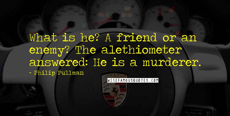 Philip Pullman Quotes: What is he? A friend or an enemy? The alethiometer answered: He is a murderer.