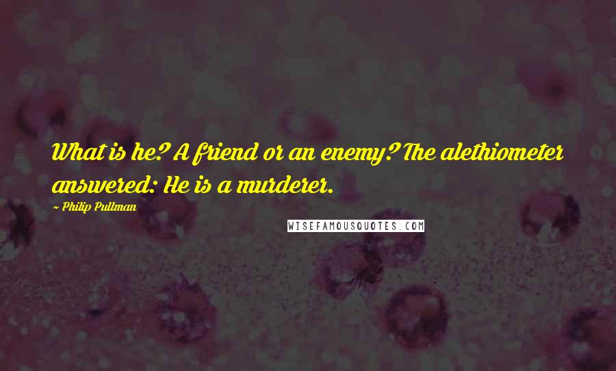 Philip Pullman Quotes: What is he? A friend or an enemy? The alethiometer answered: He is a murderer.