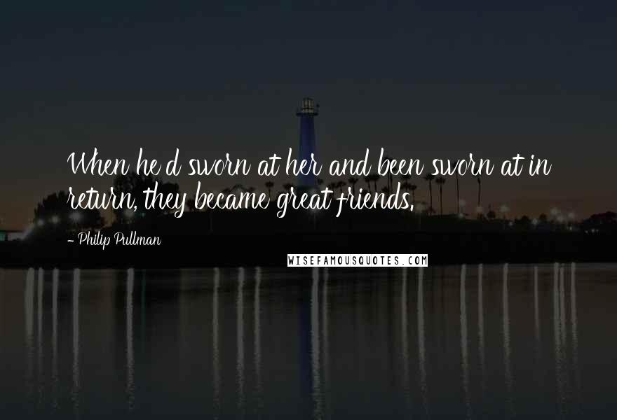 Philip Pullman Quotes: When he'd sworn at her and been sworn at in return, they became great friends.