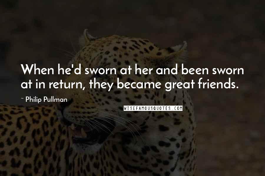 Philip Pullman Quotes: When he'd sworn at her and been sworn at in return, they became great friends.