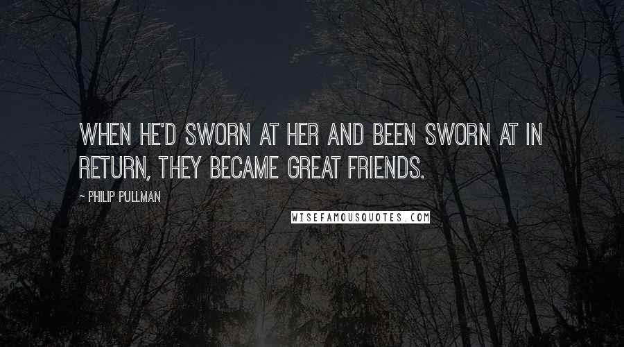 Philip Pullman Quotes: When he'd sworn at her and been sworn at in return, they became great friends.