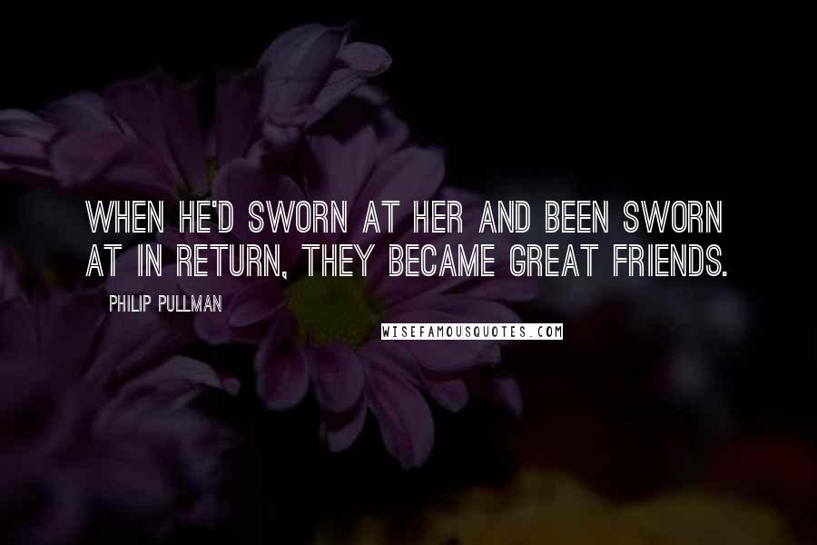 Philip Pullman Quotes: When he'd sworn at her and been sworn at in return, they became great friends.