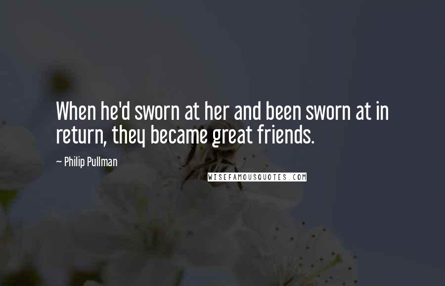 Philip Pullman Quotes: When he'd sworn at her and been sworn at in return, they became great friends.