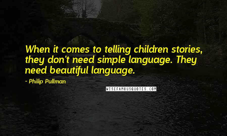 Philip Pullman Quotes: When it comes to telling children stories, they don't need simple language. They need beautiful language.