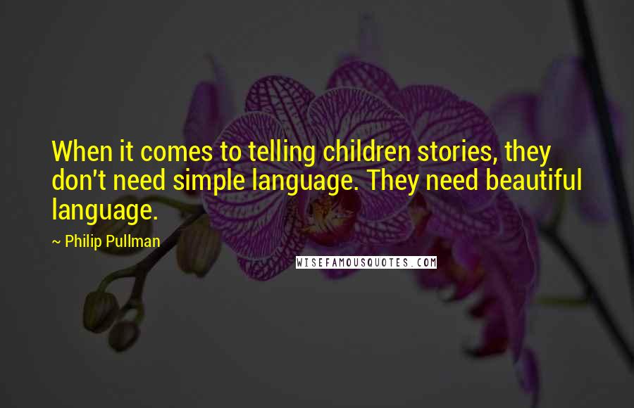 Philip Pullman Quotes: When it comes to telling children stories, they don't need simple language. They need beautiful language.