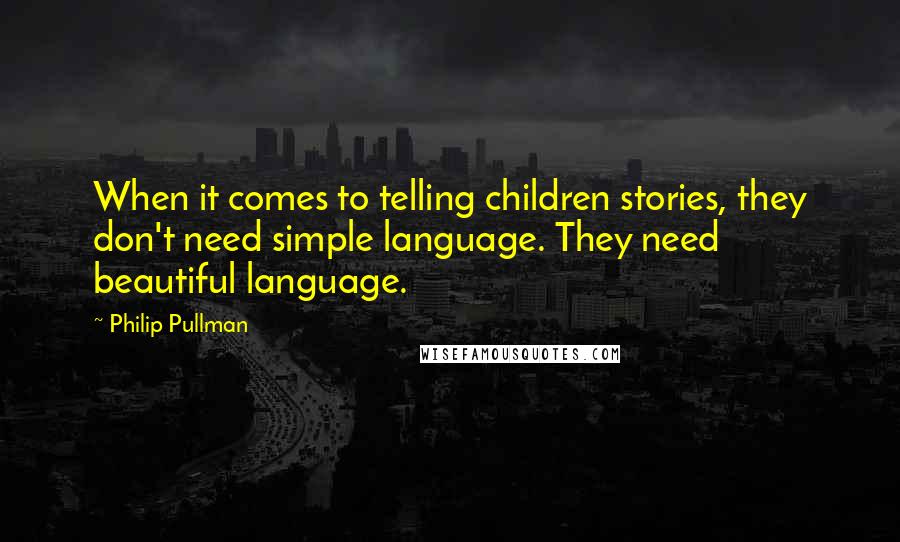 Philip Pullman Quotes: When it comes to telling children stories, they don't need simple language. They need beautiful language.