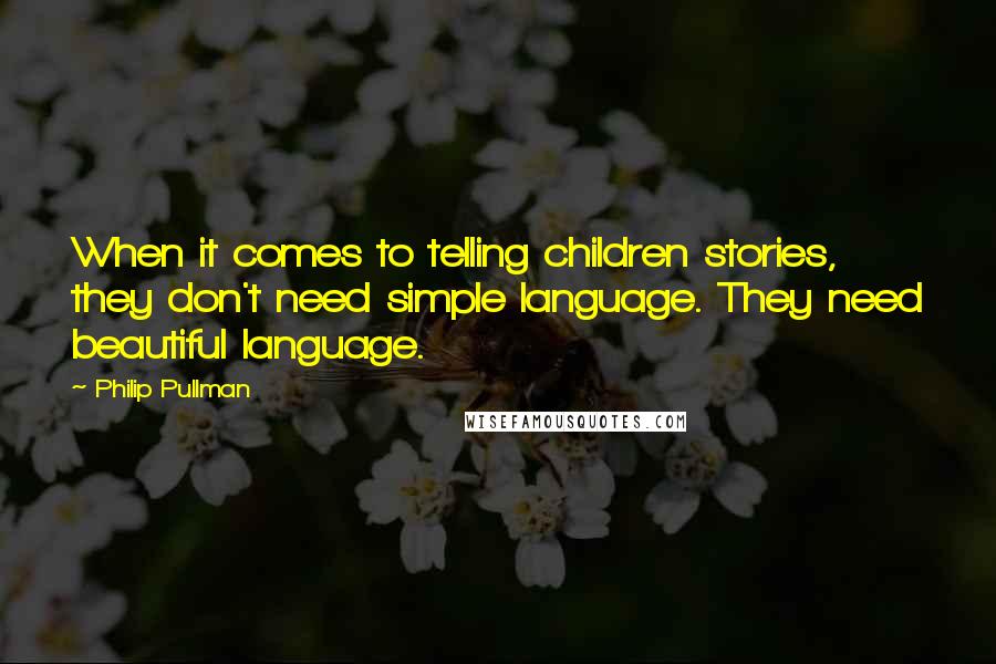 Philip Pullman Quotes: When it comes to telling children stories, they don't need simple language. They need beautiful language.