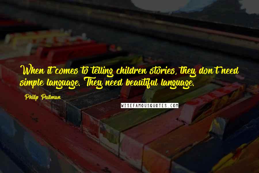 Philip Pullman Quotes: When it comes to telling children stories, they don't need simple language. They need beautiful language.