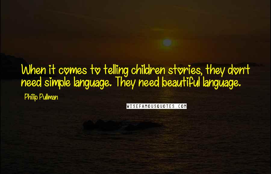 Philip Pullman Quotes: When it comes to telling children stories, they don't need simple language. They need beautiful language.