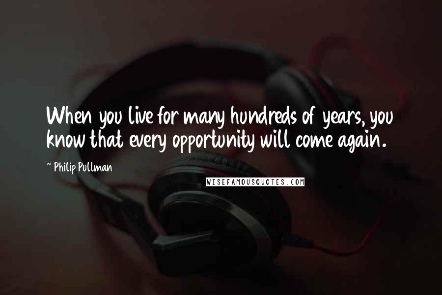 Philip Pullman Quotes: When you live for many hundreds of years, you know that every opportunity will come again.