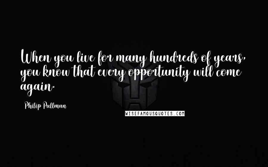 Philip Pullman Quotes: When you live for many hundreds of years, you know that every opportunity will come again.