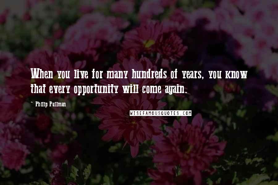 Philip Pullman Quotes: When you live for many hundreds of years, you know that every opportunity will come again.